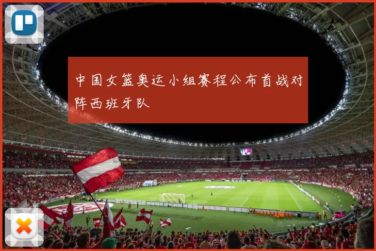 中国女篮奥运小组赛程公布首战对阵西班牙队