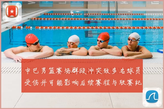 中巴男篮赛场群殴冲突致多名球员受伤并可能影响后续赛程与联赛纪律处罚