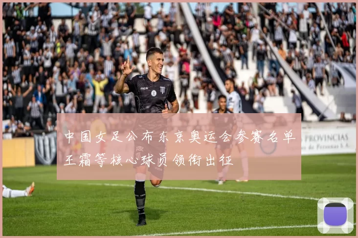 中国女足公布东京奥运会参赛名单王霜等核心球员领衔出征