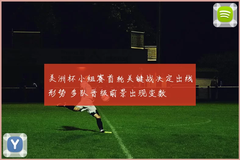 美洲杯小组赛首轮关键战决定出线形势 多队晋级前景出现变数