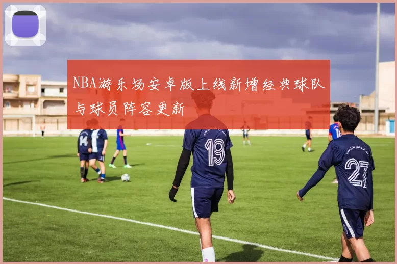 NBA游乐场安卓版上线新增经典球队与球员阵容更新