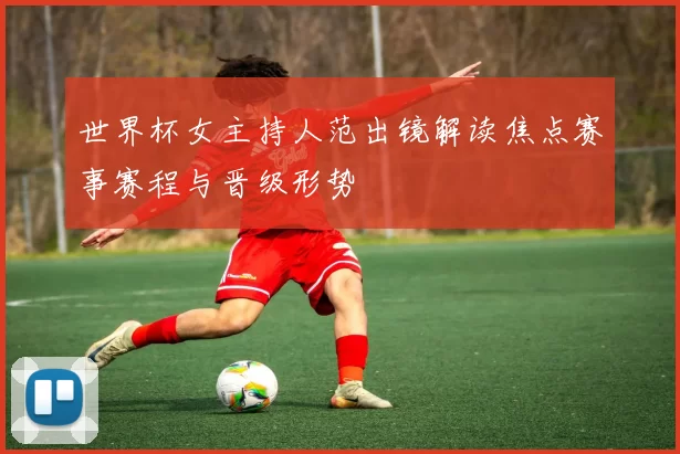 世界杯女主持人范出镜解读焦点赛事赛程与晋级形势