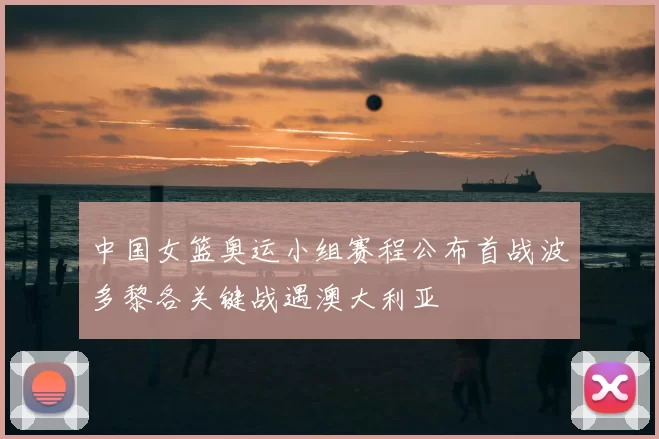 中国女篮奥运小组赛程公布首战波多黎各关键战遇澳大利亚