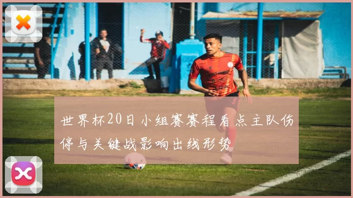 世界杯20日小组赛赛程看点主队伤停与关键战影响出线形势
