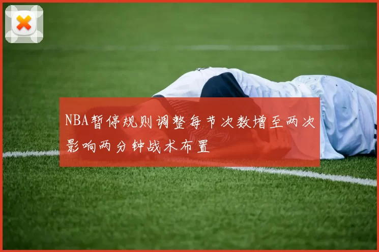 NBA暂停规则调整每节次数增至两次影响两分钟战术布置