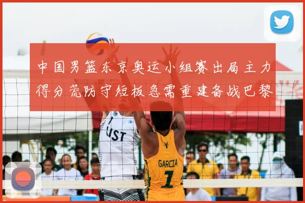 中国男篮东京奥运小组赛出局主力得分荒防守短板急需重建备战巴黎