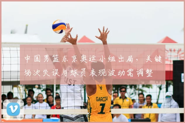 中国男篮东京奥运小组出局，关键场次失误与球员表现波动需调整
