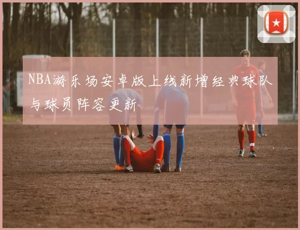 NBA游乐场安卓版上线新增经典球队与球员阵容更新